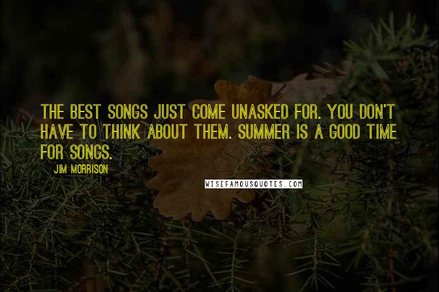 Jim Morrison Quotes: The best songs just come unasked for. You don't have to think about them. Summer is a good time for songs.