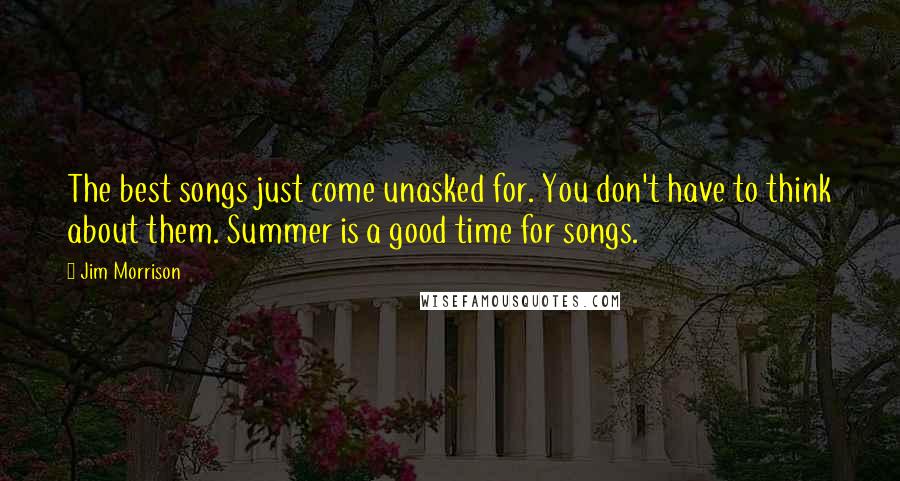 Jim Morrison Quotes: The best songs just come unasked for. You don't have to think about them. Summer is a good time for songs.