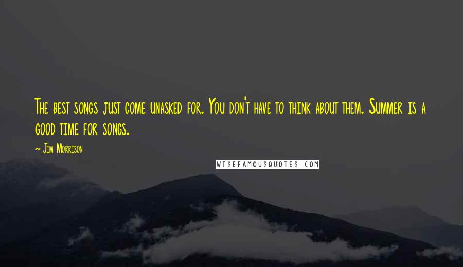 Jim Morrison Quotes: The best songs just come unasked for. You don't have to think about them. Summer is a good time for songs.