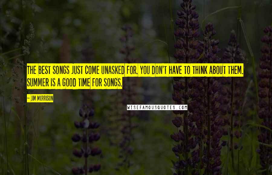 Jim Morrison Quotes: The best songs just come unasked for. You don't have to think about them. Summer is a good time for songs.