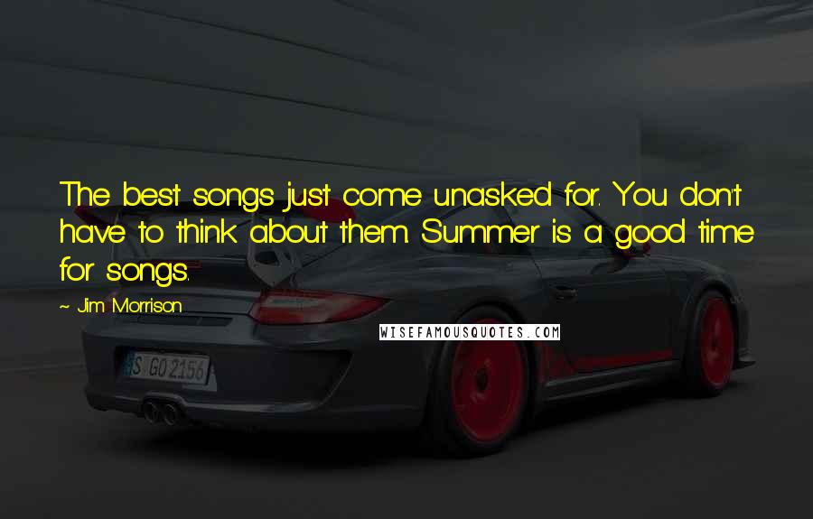 Jim Morrison Quotes: The best songs just come unasked for. You don't have to think about them. Summer is a good time for songs.