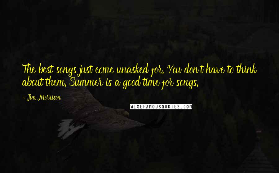 Jim Morrison Quotes: The best songs just come unasked for. You don't have to think about them. Summer is a good time for songs.