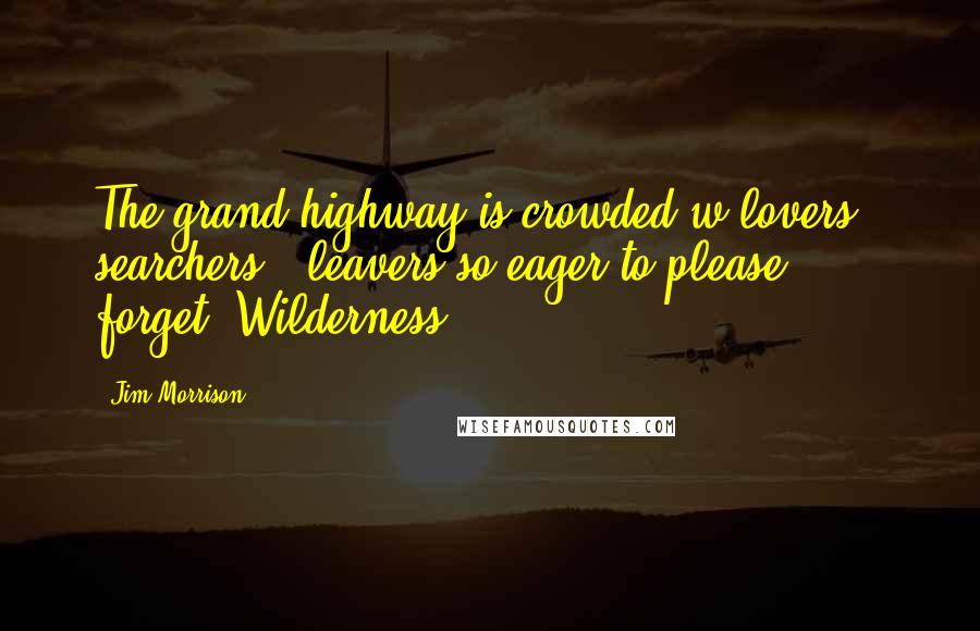 Jim Morrison Quotes: The grand highway is crowded w/lovers & searchers & leavers so eager to please & forget. Wilderness.