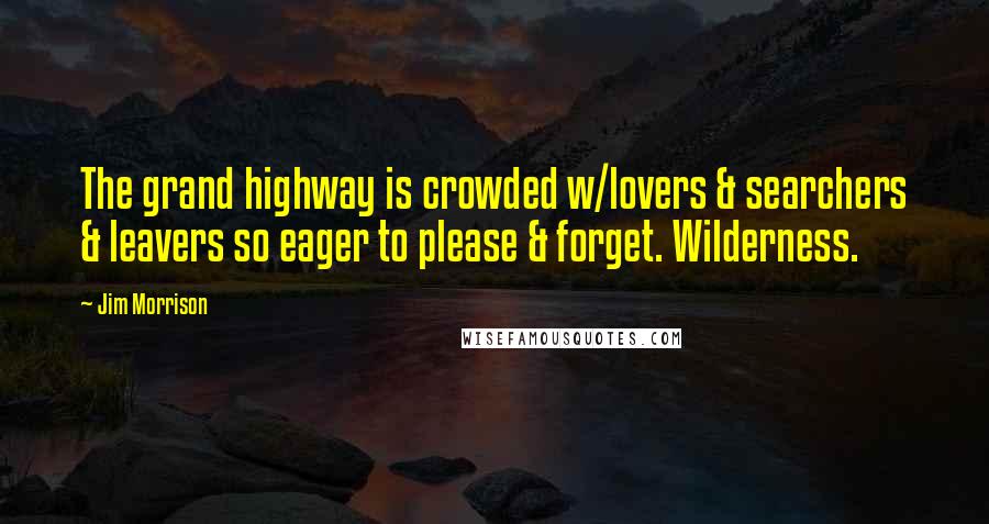 Jim Morrison Quotes: The grand highway is crowded w/lovers & searchers & leavers so eager to please & forget. Wilderness.