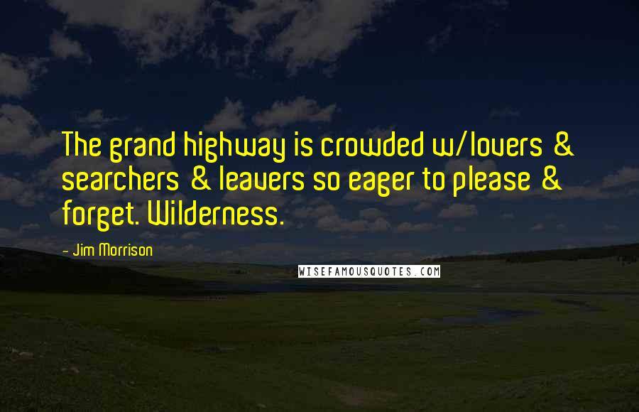 Jim Morrison Quotes: The grand highway is crowded w/lovers & searchers & leavers so eager to please & forget. Wilderness.