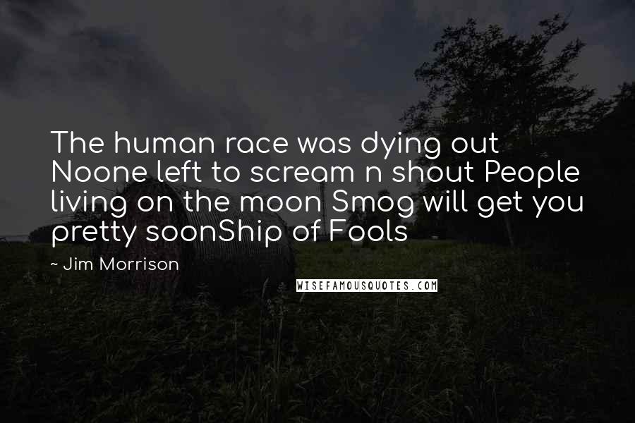 Jim Morrison Quotes: The human race was dying out Noone left to scream n shout People living on the moon Smog will get you pretty soonShip of Fools