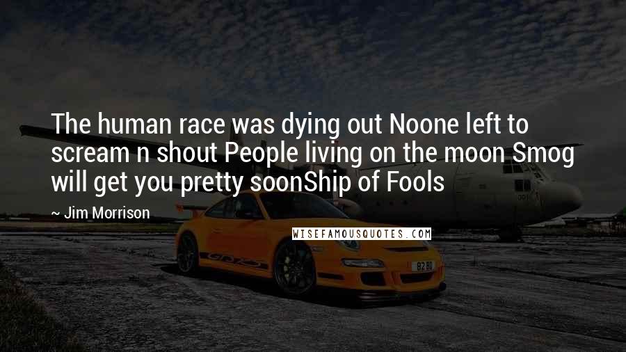 Jim Morrison Quotes: The human race was dying out Noone left to scream n shout People living on the moon Smog will get you pretty soonShip of Fools