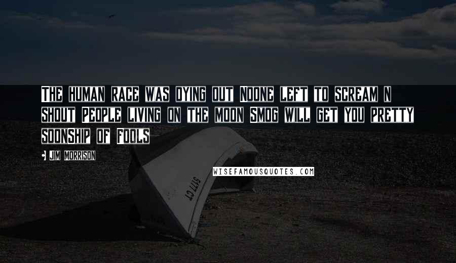 Jim Morrison Quotes: The human race was dying out Noone left to scream n shout People living on the moon Smog will get you pretty soonShip of Fools