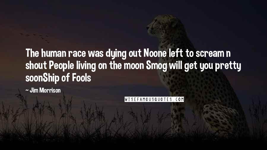 Jim Morrison Quotes: The human race was dying out Noone left to scream n shout People living on the moon Smog will get you pretty soonShip of Fools