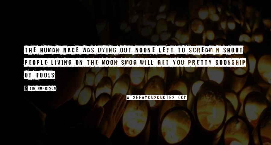 Jim Morrison Quotes: The human race was dying out Noone left to scream n shout People living on the moon Smog will get you pretty soonShip of Fools