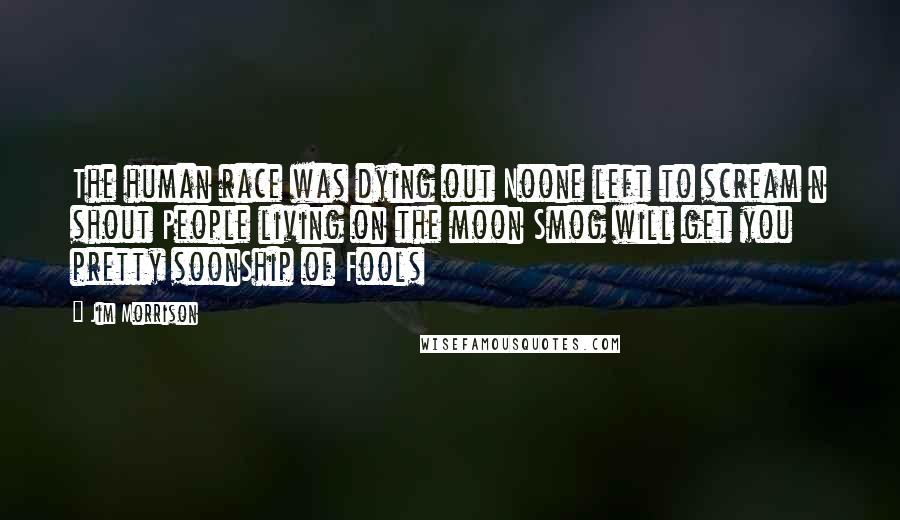 Jim Morrison Quotes: The human race was dying out Noone left to scream n shout People living on the moon Smog will get you pretty soonShip of Fools