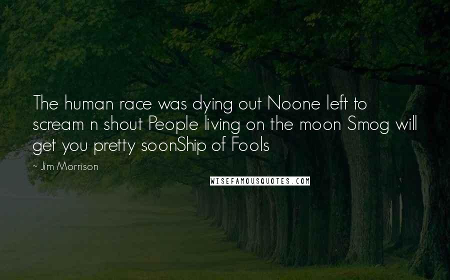 Jim Morrison Quotes: The human race was dying out Noone left to scream n shout People living on the moon Smog will get you pretty soonShip of Fools