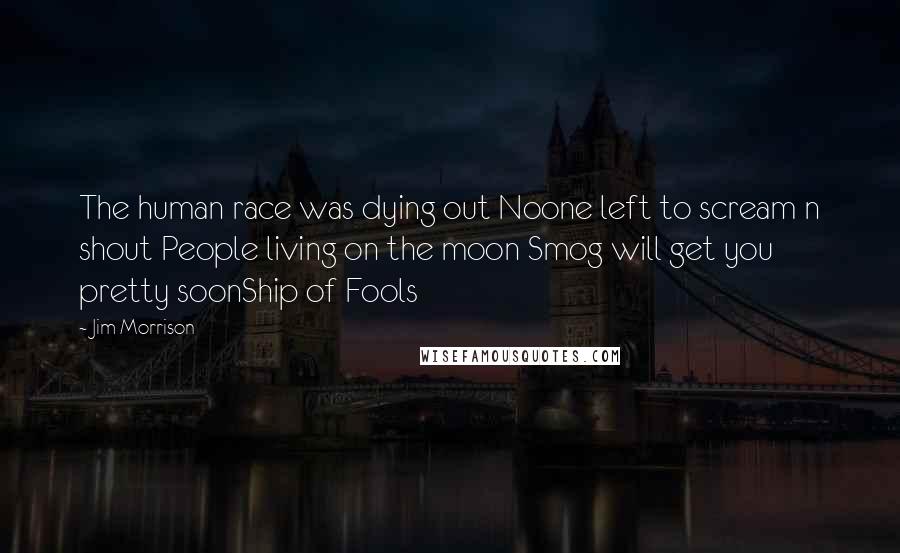 Jim Morrison Quotes: The human race was dying out Noone left to scream n shout People living on the moon Smog will get you pretty soonShip of Fools