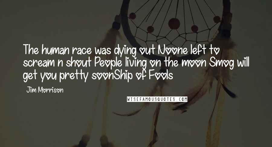 Jim Morrison Quotes: The human race was dying out Noone left to scream n shout People living on the moon Smog will get you pretty soonShip of Fools