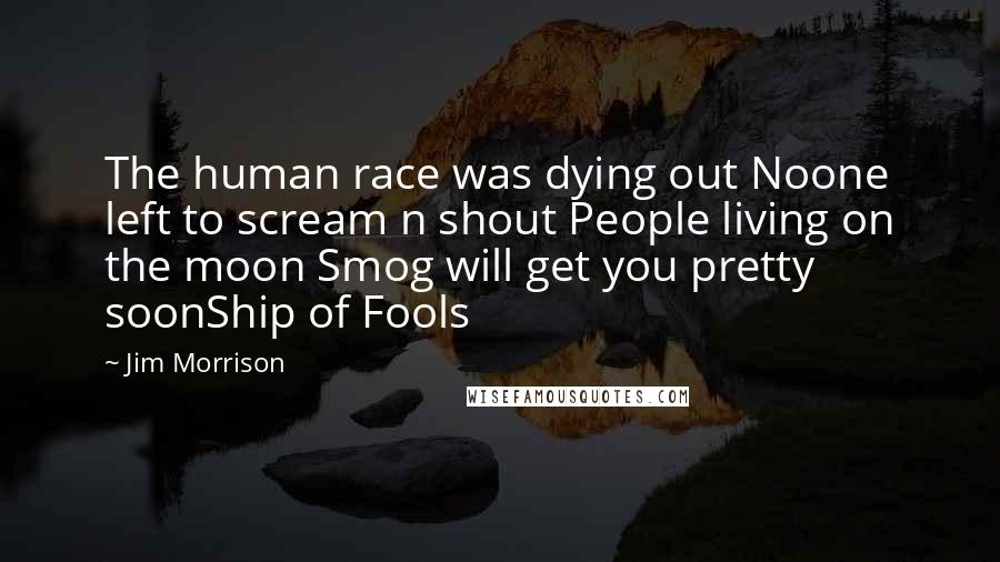 Jim Morrison Quotes: The human race was dying out Noone left to scream n shout People living on the moon Smog will get you pretty soonShip of Fools