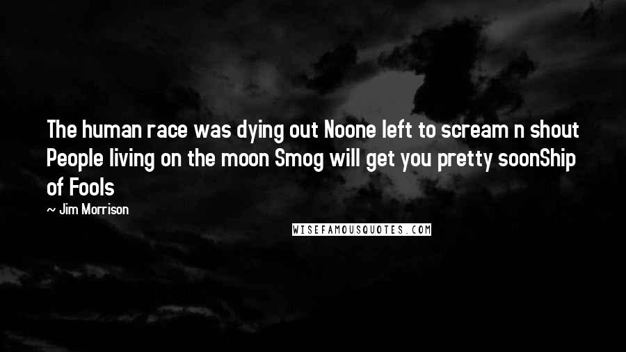Jim Morrison Quotes: The human race was dying out Noone left to scream n shout People living on the moon Smog will get you pretty soonShip of Fools