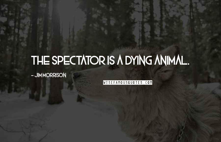 Jim Morrison Quotes: The spectator is a dying animal.