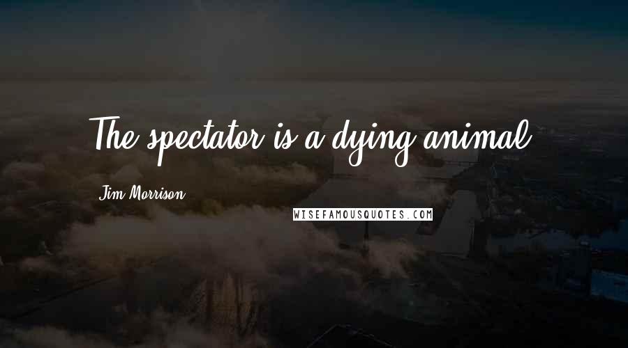 Jim Morrison Quotes: The spectator is a dying animal.