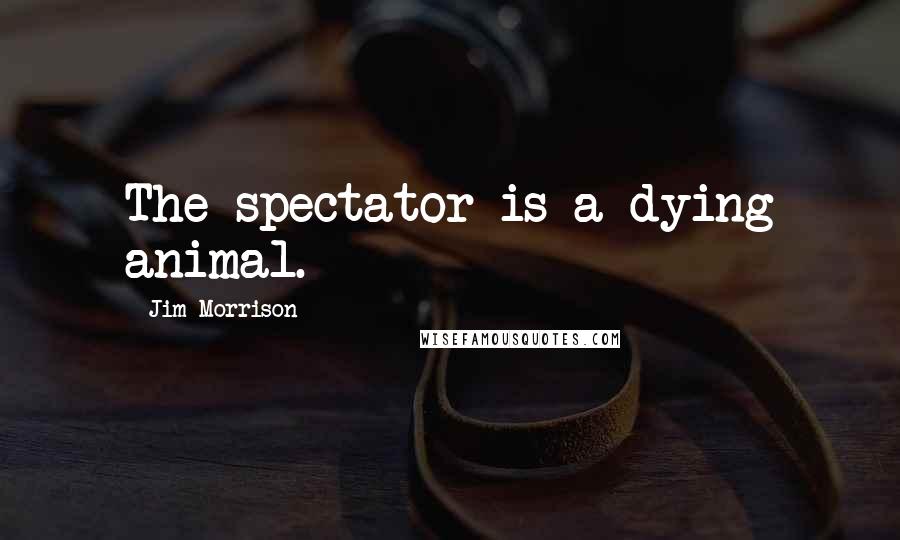 Jim Morrison Quotes: The spectator is a dying animal.