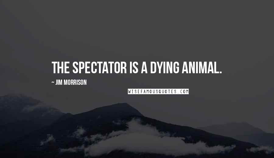 Jim Morrison Quotes: The spectator is a dying animal.