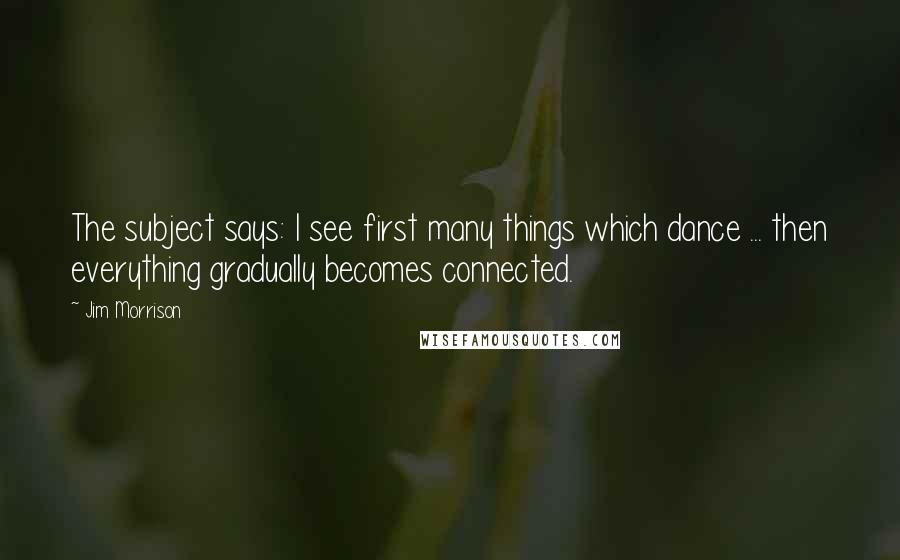 Jim Morrison Quotes: The subject says: I see first many things which dance ... then everything gradually becomes connected.