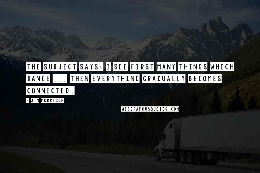 Jim Morrison Quotes: The subject says: I see first many things which dance ... then everything gradually becomes connected.