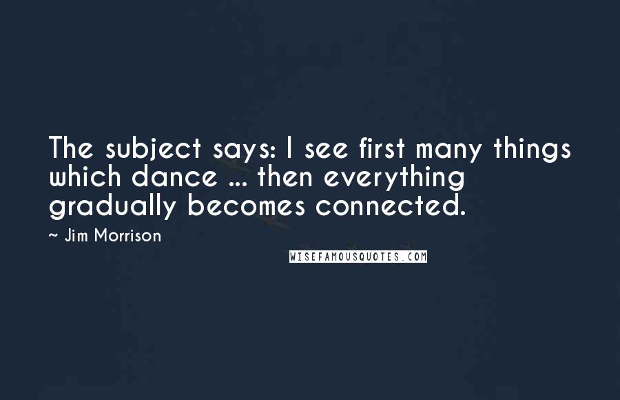 Jim Morrison Quotes: The subject says: I see first many things which dance ... then everything gradually becomes connected.