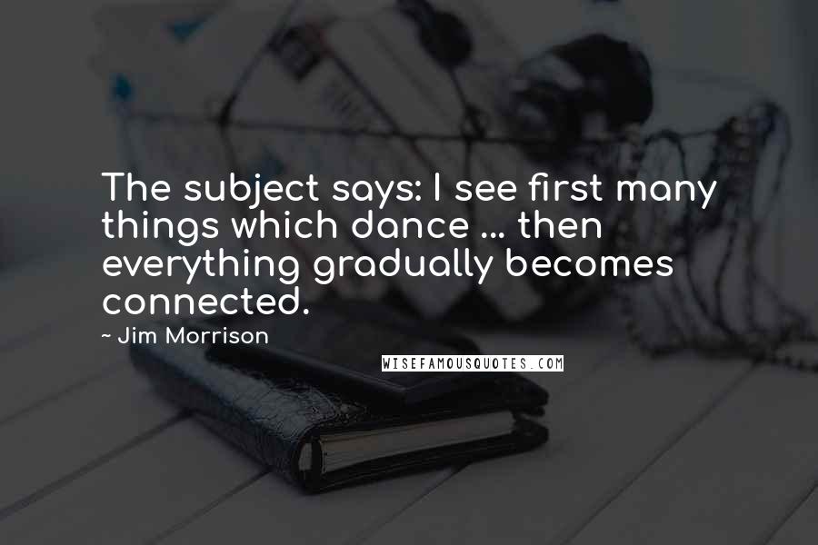 Jim Morrison Quotes: The subject says: I see first many things which dance ... then everything gradually becomes connected.