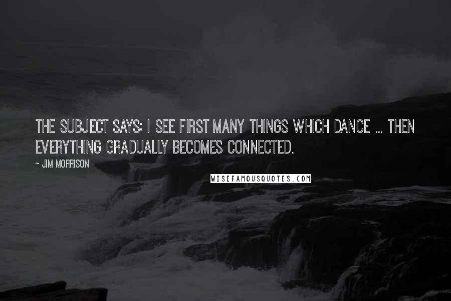 Jim Morrison Quotes: The subject says: I see first many things which dance ... then everything gradually becomes connected.