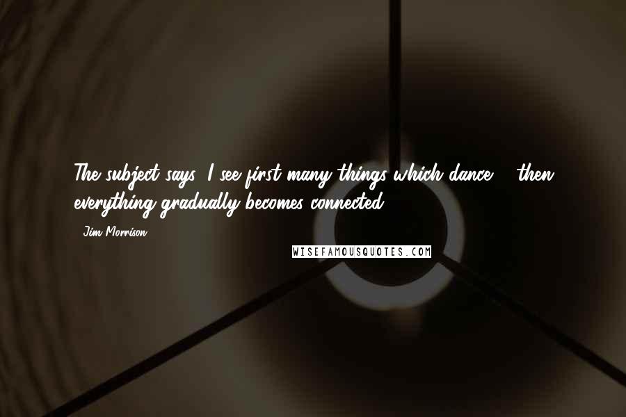 Jim Morrison Quotes: The subject says: I see first many things which dance ... then everything gradually becomes connected.