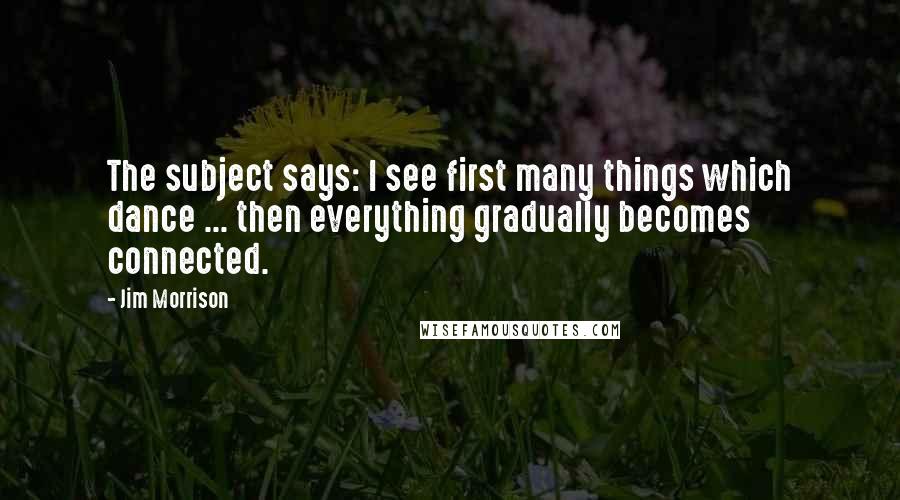 Jim Morrison Quotes: The subject says: I see first many things which dance ... then everything gradually becomes connected.