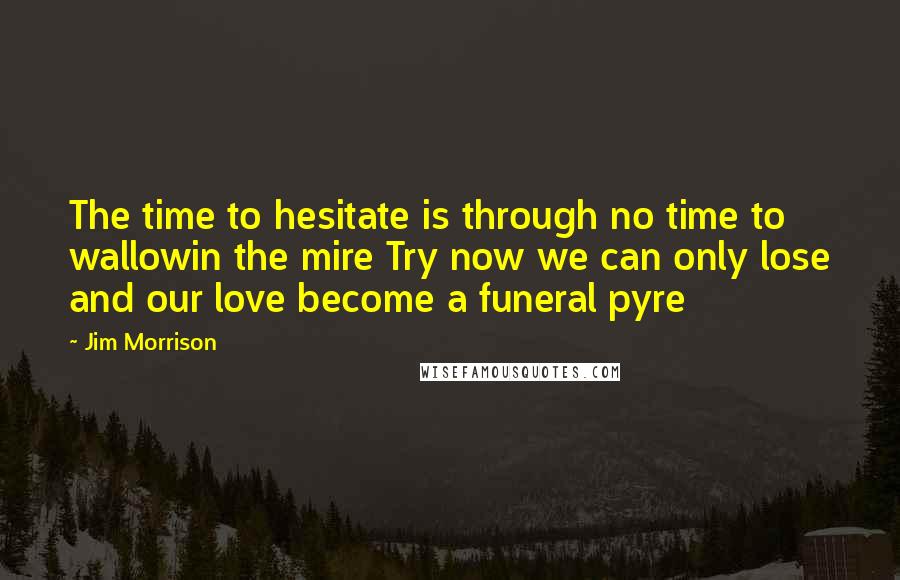 Jim Morrison Quotes: The time to hesitate is through no time to wallowin the mire Try now we can only lose and our love become a funeral pyre