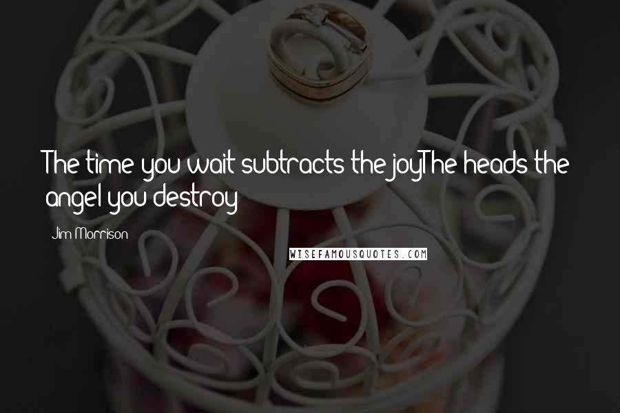 Jim Morrison Quotes: The time you wait subtracts the joyThe heads the angel you destroy