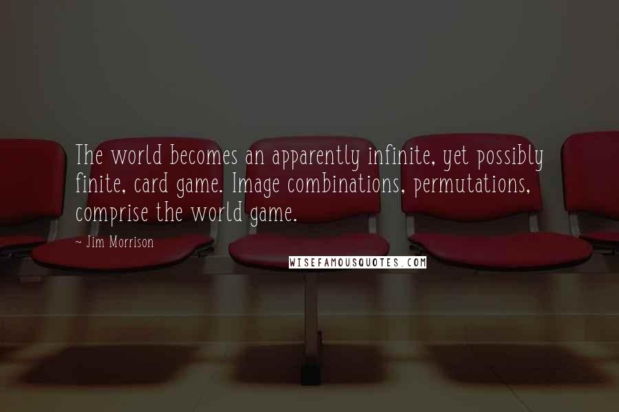 Jim Morrison Quotes: The world becomes an apparently infinite, yet possibly finite, card game. Image combinations, permutations, comprise the world game.