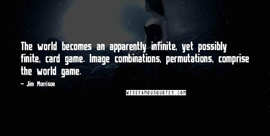 Jim Morrison Quotes: The world becomes an apparently infinite, yet possibly finite, card game. Image combinations, permutations, comprise the world game.