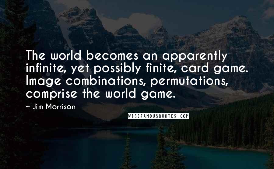 Jim Morrison Quotes: The world becomes an apparently infinite, yet possibly finite, card game. Image combinations, permutations, comprise the world game.