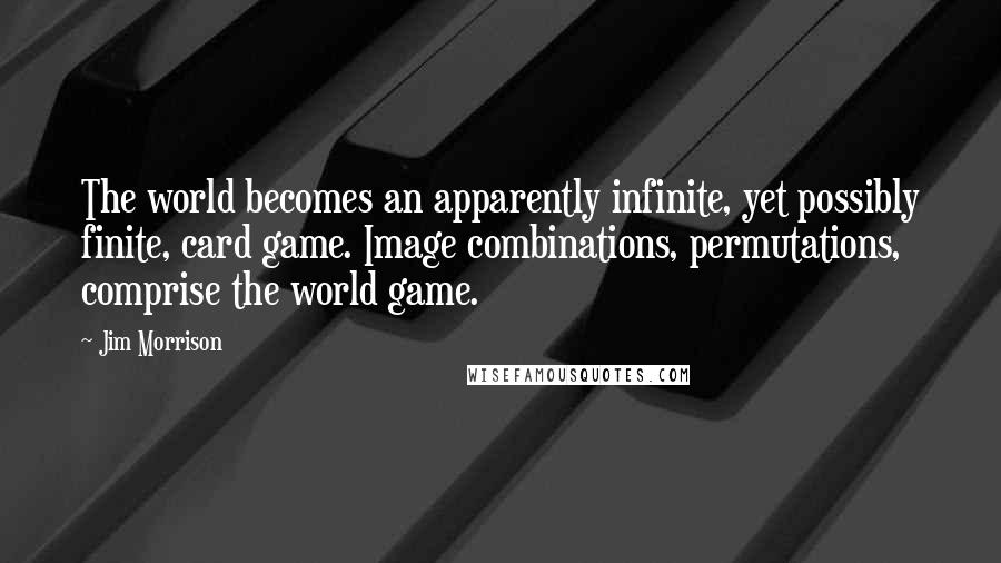 Jim Morrison Quotes: The world becomes an apparently infinite, yet possibly finite, card game. Image combinations, permutations, comprise the world game.