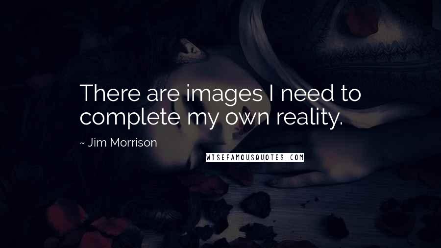 Jim Morrison Quotes: There are images I need to complete my own reality.