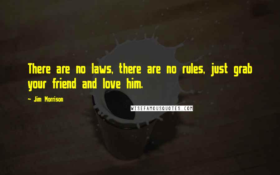 Jim Morrison Quotes: There are no laws, there are no rules, just grab your friend and love him.