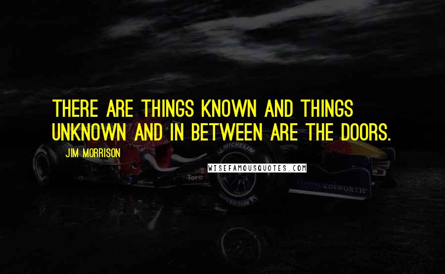 Jim Morrison Quotes: There are things known and things unknown and in between are the doors.