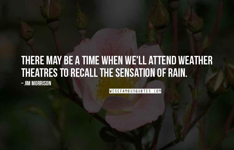 Jim Morrison Quotes: There may be a time when we'll attend Weather Theatres to recall the sensation of rain.