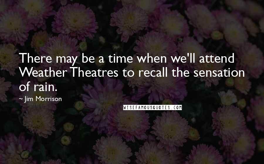 Jim Morrison Quotes: There may be a time when we'll attend Weather Theatres to recall the sensation of rain.