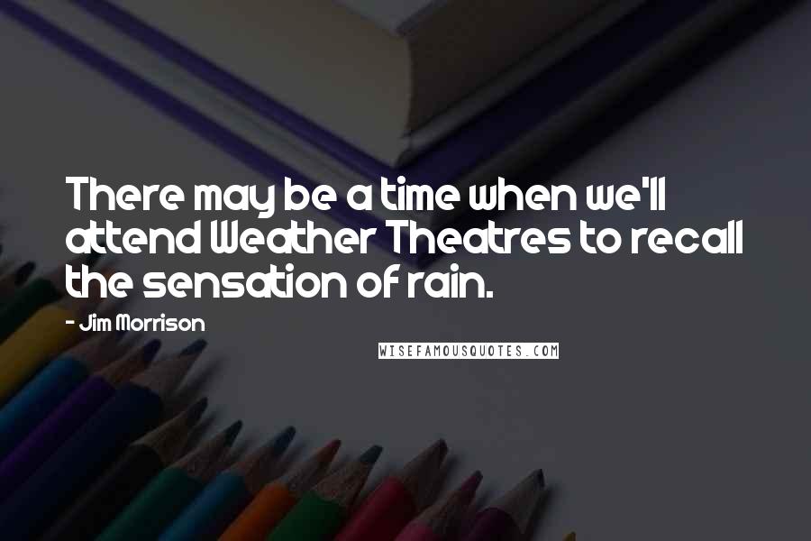 Jim Morrison Quotes: There may be a time when we'll attend Weather Theatres to recall the sensation of rain.