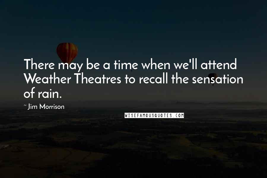 Jim Morrison Quotes: There may be a time when we'll attend Weather Theatres to recall the sensation of rain.