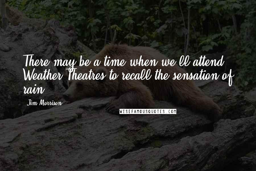 Jim Morrison Quotes: There may be a time when we'll attend Weather Theatres to recall the sensation of rain.