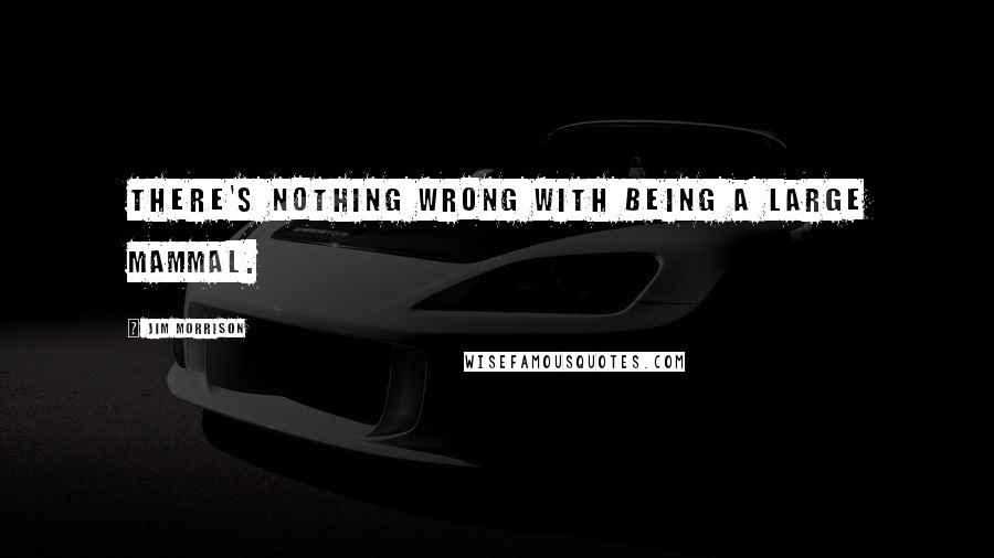 Jim Morrison Quotes: There's nothing wrong with being a large mammal.