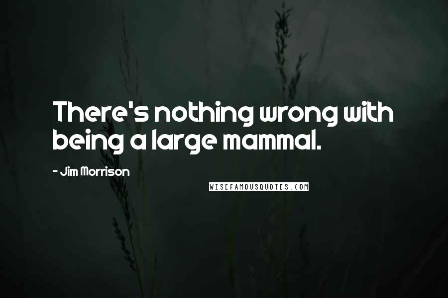 Jim Morrison Quotes: There's nothing wrong with being a large mammal.
