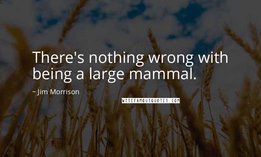 Jim Morrison Quotes: There's nothing wrong with being a large mammal.