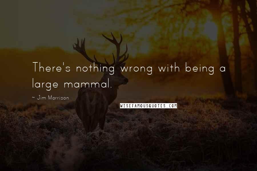 Jim Morrison Quotes: There's nothing wrong with being a large mammal.