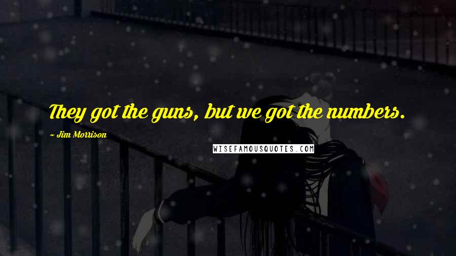 Jim Morrison Quotes: They got the guns, but we got the numbers.